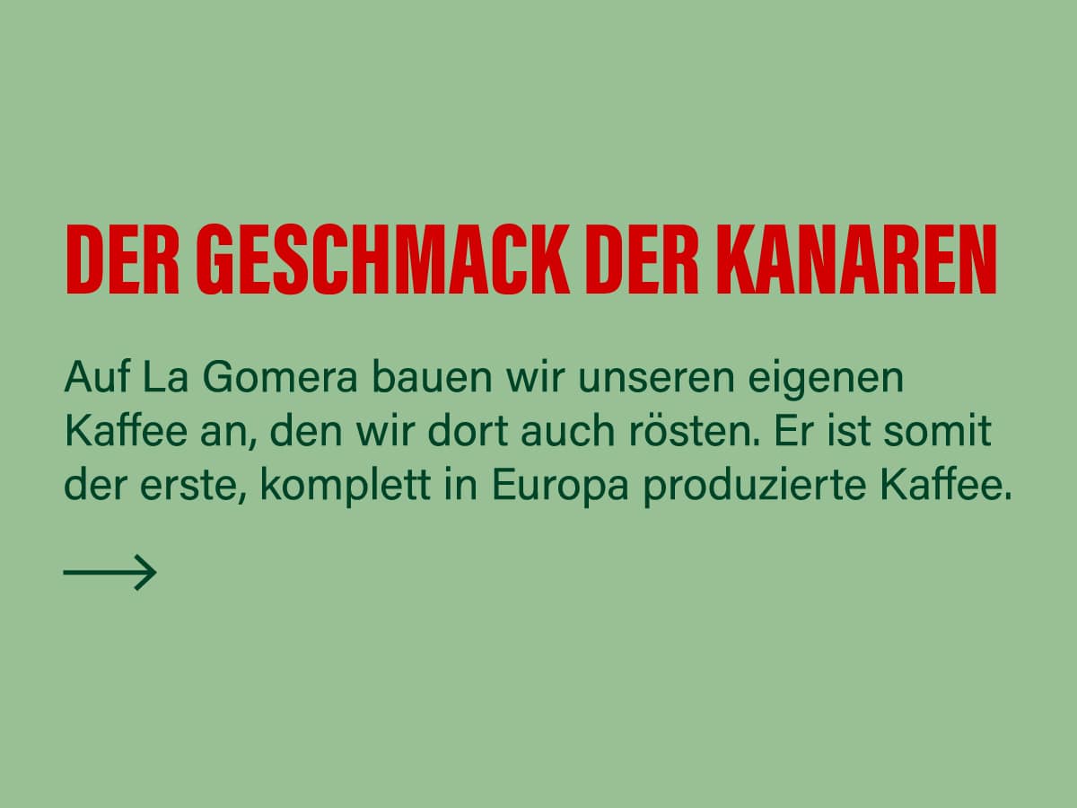 Der Geschmack der Kanaren Auf La Gomera bauen wir unseren eigenen Kaffee an, den wir dort auch rösten. Er ist somit der erste, komplett in Europa produzierte Kaffee